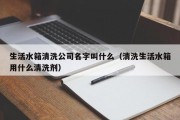 生活水箱清洗公司名字叫什么（清洗生活水箱用什么清洗剂）