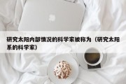 研究太阳内部情况的科学家被称为（研究太阳系的科学家）