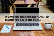 网贷申请频繁被拒急用钱怎么办2023（网贷频繁被拒怎么办,急用钱怎么办）